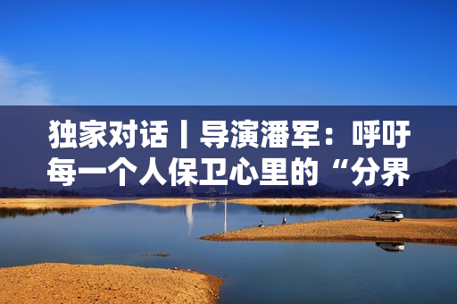 独家对话丨导演潘军：呼吁每一个人保卫心里的“分界线”