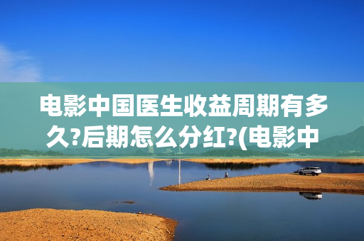 电影中国医生收益周期有多久?后期怎么分红?(电影中国医生收费)