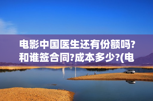 电影中国医生还有份额吗?和谁签合同?成本多少?(电影中国医生热议)
