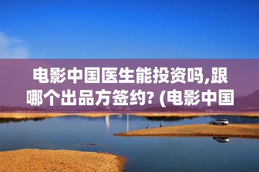 电影中国医生能投资吗,跟哪个出品方签约? (电影中国医生热议)