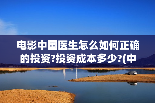 电影中国医生怎么如何正确的投资?投资成本多少?(中国医生这部电影讲的是)