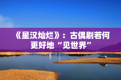 《星汉灿烂》：古偶剧若何更好地“见世界”