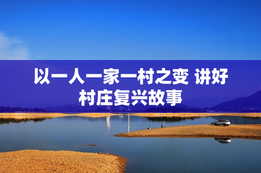 以一人一家一村之变 讲好村庄复兴故事