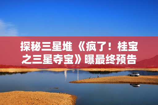 探秘三星堆 《疯了！桂宝之三星夺宝》曝最终预告