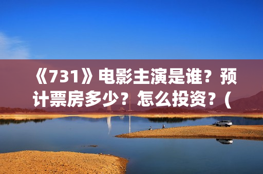 《731》电影主演是谁？预计票房多少？怎么投资？(731电影一共几部)