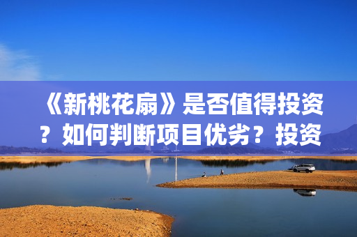 《新桃花扇》是否值得投资？如何判断项目优劣？投资风险怎么样？(新桃花扇什么时候上映,票房)
