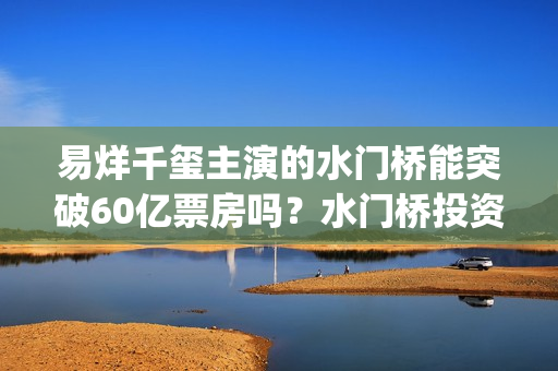 易烊千玺主演的水门桥能突破60亿票房吗？水门桥投资怎么对接呢？(易烊千玺主演的电视剧)