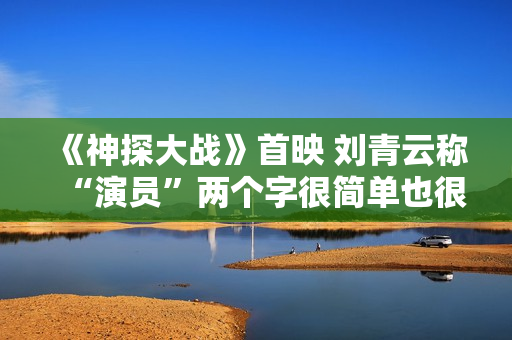 《神探大战》首映 刘青云称“演员”两个字很简单也很重要