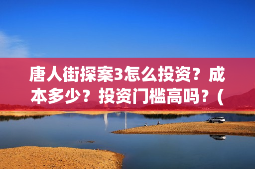 唐人街探案3怎么投资？成本多少？投资门槛高吗？(唐人街探案怎么样值得看吗)