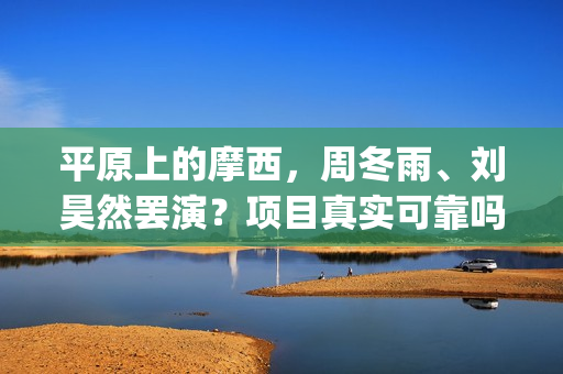 平原上的摩西，周冬雨、刘昊然罢演？项目真实可靠吗？ (平原上的摩西分集剧情介绍)
