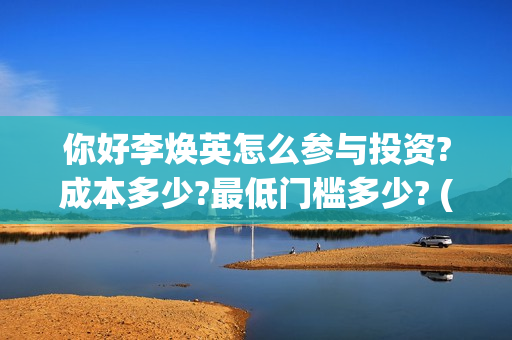 你好李焕英怎么参与投资?成本多少?最低门槛多少? (你好李焕英怎么还不上线)