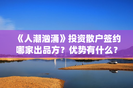 《人潮汹涌》投资散户签约哪家出品方？优势有什么？分红能正常到账吗？(《人潮汹涌》解析)