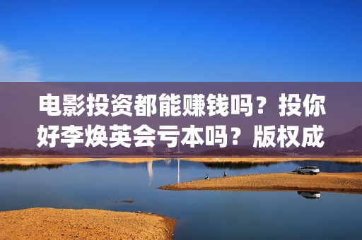 电影投资都能赚钱吗？投你好李焕英会亏本吗？版权成本多少？(电影投资到底有多暴利)