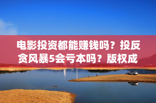 电影投资都能赚钱吗？投反贪风暴5会亏本吗？版权成本多少？(投资电影赚钱是怎么回事)