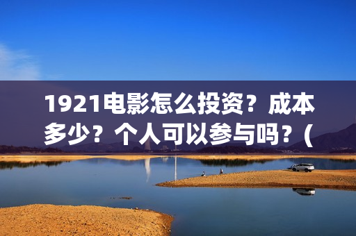 1921电影怎么投资?成本多少?个人可以参与吗?(1921电影怎么了) 1921电影怎么投资?成本多少?个人可以参与吗?(1921电影怎么了)