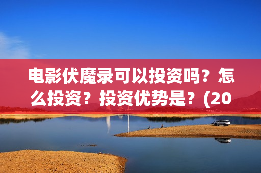 电影伏魔录可以投资吗？怎么投资？投资优势是？(2021伏魔录电影在线)
