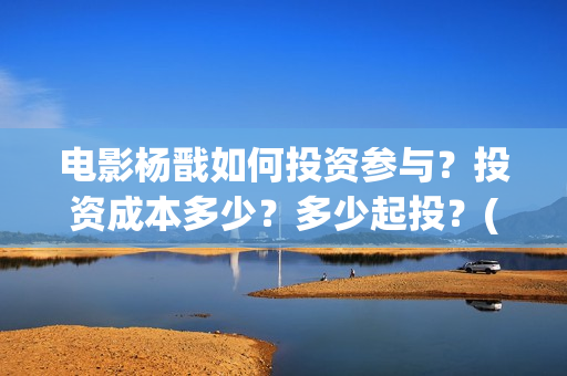 电影杨戬如何投资参与？投资成本多少？多少起投？(杨戬电影预告)