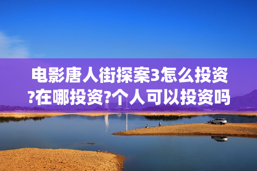 电影唐人街探案3怎么投资?在哪投资?个人可以投资吗(电影唐人街探案3免费视频完整版)