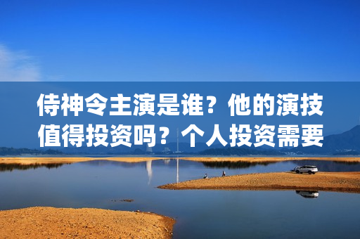 侍神令主演是谁？他的演技值得投资吗？个人投资需要门槛吗？(侍神令主演分别演什么角色)