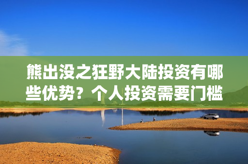 熊出没之狂野大陆投资有哪些优势？个人投资需要门槛吗？(熊出没之狂野大陆电影)