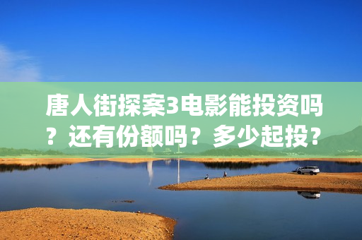  唐人街探案3电影能投资吗？还有份额吗？多少起投？(唐人街探案3电视剧什么时候上映)