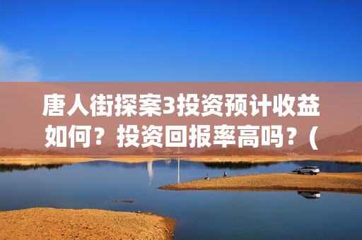 唐人街探案3投资预计收益如何？投资回报率高吗？(唐人街探案3投资方)