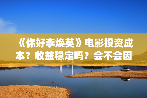 《你好李焕英》电影投资成本？收益稳定吗？会不会因为疫情不上映了？(你好李焕英讲的是什么故事)