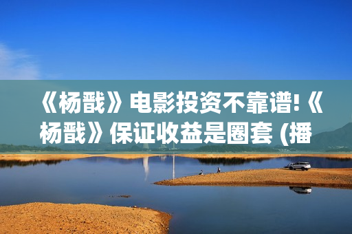 《杨戬》电影投资不靠谱!《杨戬》保证收益是圈套 (播放杨戬电影)
