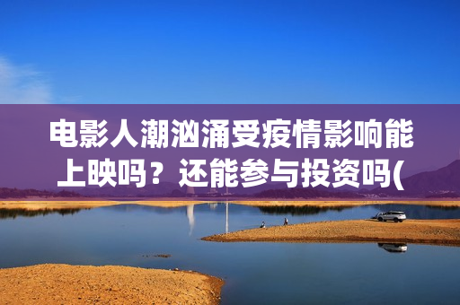 电影人潮汹涌受疫情影响能上映吗？还能参与投资吗(电影人潮汹涌说的是什么)