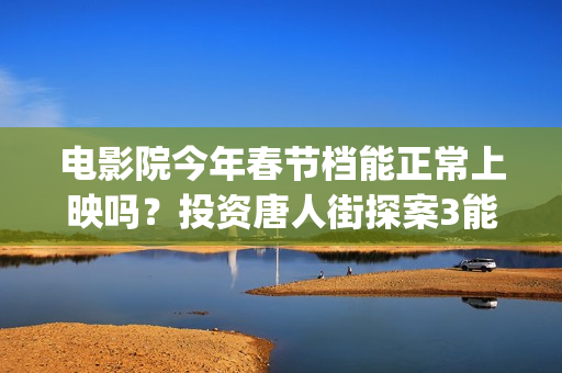 电影院今年春节档能正常上映吗？投资唐人街探案3能赚吗？(电影院春节放假吗)