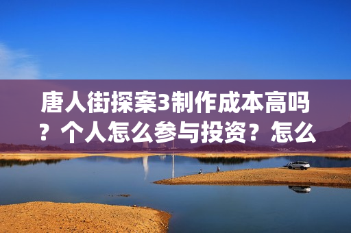 唐人街探案3制作成本高吗？个人怎么参与投资？怎么分析对比？(唐人街探案制片人陈祉希)