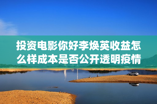 投资电影你好李焕英收益怎么样成本是否公开透明疫情有影响吗？(你好李票房排行榜)
