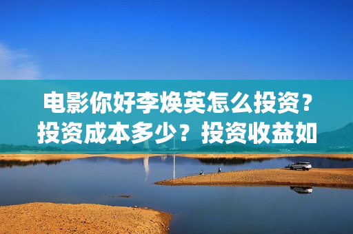 电影你好李焕英怎么投资？投资成本多少？投资收益如何？(电影你好李焕英内容简介)