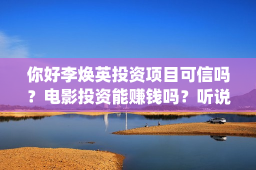 你好李焕英投资项目可信吗？电影投资能赚钱吗？听说能保本是真是假？(你好李焕英投资公司有哪些)