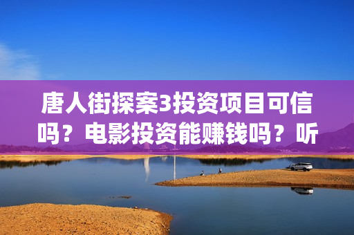 唐人街探案3投资项目可信吗？电影投资能赚钱吗？听说能保本是真是假？(唐人街探案投资方有哪些)