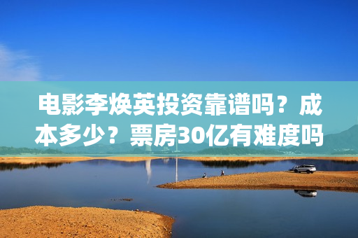 电影李焕英投资靠谱吗？成本多少？票房30亿有难度吗(电影李焕英投资方)