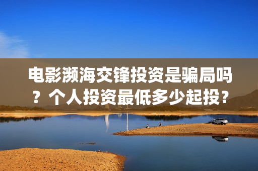 电影濒海交锋投资是骗局吗？个人投资最低多少起投？(濒海交锋电影怎么样)