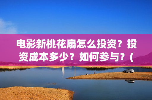电影新桃花扇怎么投资？投资成本多少？如何参与？(新桃花扇票房预计)