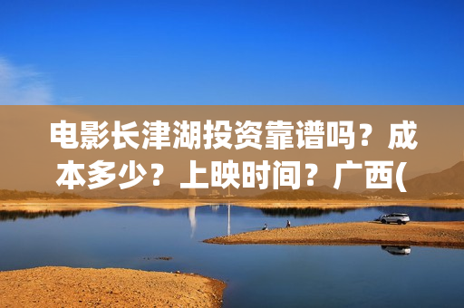 电影长津湖投资靠谱吗？成本多少？上映时间？广西(电影长津湖投资是真的吗)