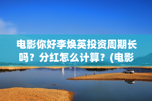 电影你好李焕英投资周期长吗？分红怎么计算？(电影你好李焕英上映时间)