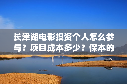 长津湖电影投资个人怎么参与？项目成本多少？保本的吗？(长津湖电影投资多少钱)