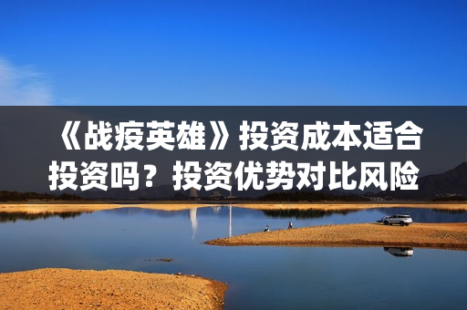 《战疫英雄》投资成本适合投资吗？投资优势对比风险怎么样？门槛多少？(战疫英雄出品方)