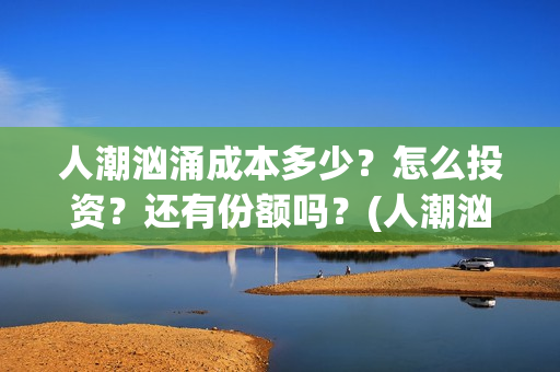 人潮汹涌成本多少？怎么投资？还有份额吗？(人潮汹涌制作成本是多少亿?)