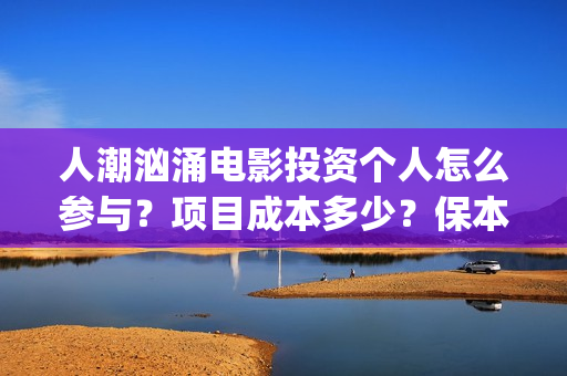 人潮汹涌电影投资个人怎么参与？项目成本多少？保本的吗？(人潮汹涌电影吧)