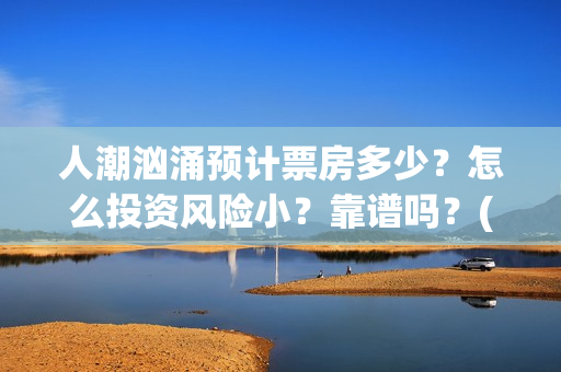 人潮汹涌预计票房多少？怎么投资风险小？靠谱吗？(人潮汹涌实时票房查询)
