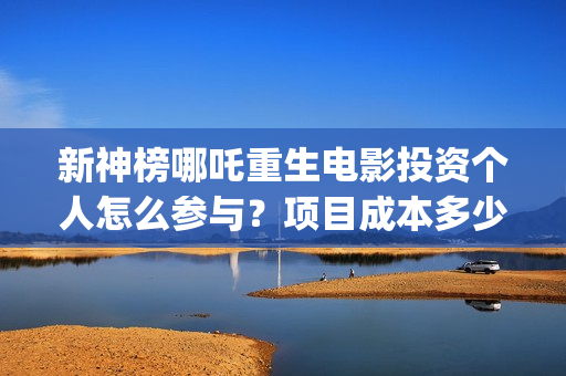 新神榜哪吒重生电影投资个人怎么参与？项目成本多少？保本的吗？(新神榜哪吒重生高清在线观看)