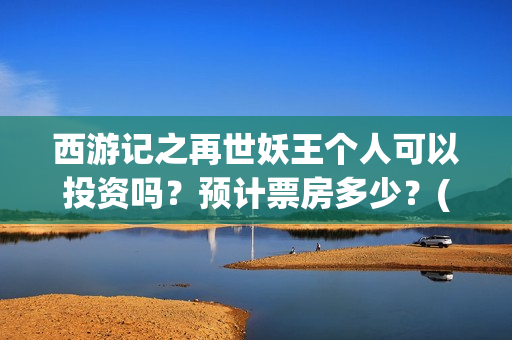 西游记之再世妖王个人可以投资吗？预计票房多少？(西游记之再世妖王高清完整版)