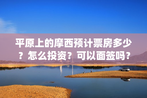 平原上的摩西预计票房多少？怎么投资？可以面签吗？(平原上的摩西收录)