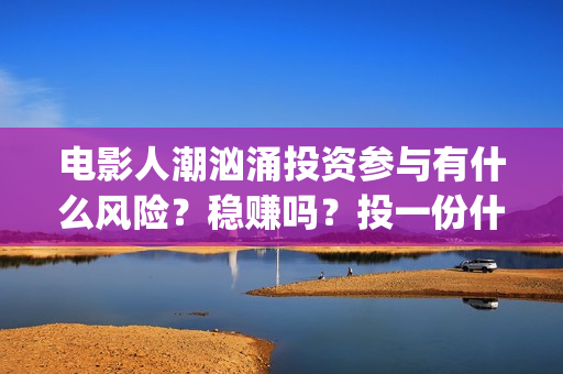电影人潮汹涌投资参与有什么风险？稳赚吗？投一份什么成本？(影片人潮汹涌)