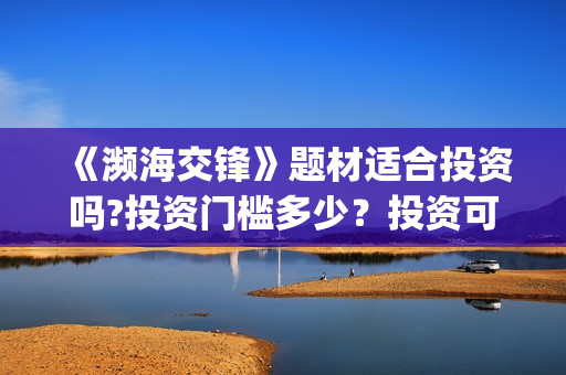 《濒海交锋》题材适合投资吗?投资门槛多少？投资可盈利率多少？(濒海交锋演员照片)